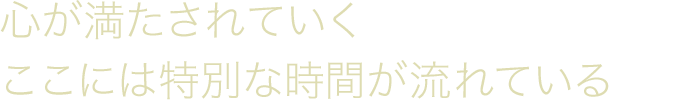 心が満たされていくここには特別な時間が流れている