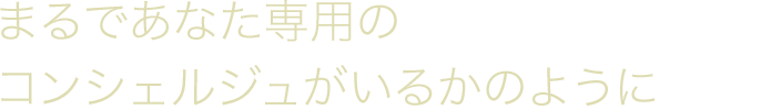 まるであなた専用のコンシェルジュがいるかのように
