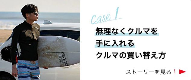 Case1 「無理なくクルマを手に入れる」クルマの買い替え方 ストーリーを見る