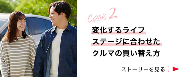 Case2 「変化するライフステージに合わせた」クルマの買い替え方 ストーリーを見る